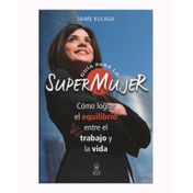 Guia para la supermujer. como lograr equilibrio entre el trabajo y la vida
