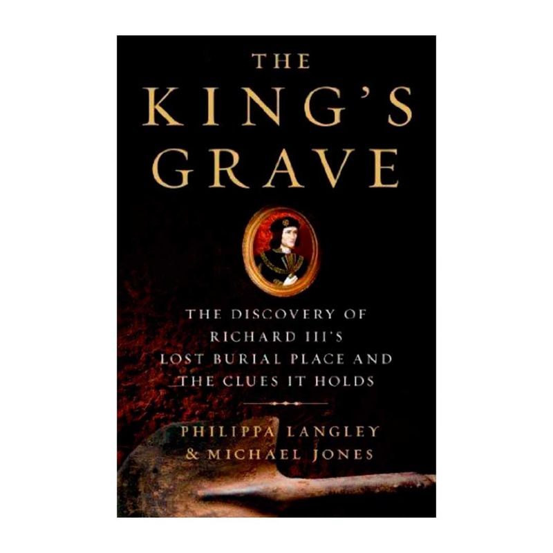 the-king-s-grave-the-discovery-of-richard-iii-s-lost-burial-place-and-the-clues-it-holds-9781250044105