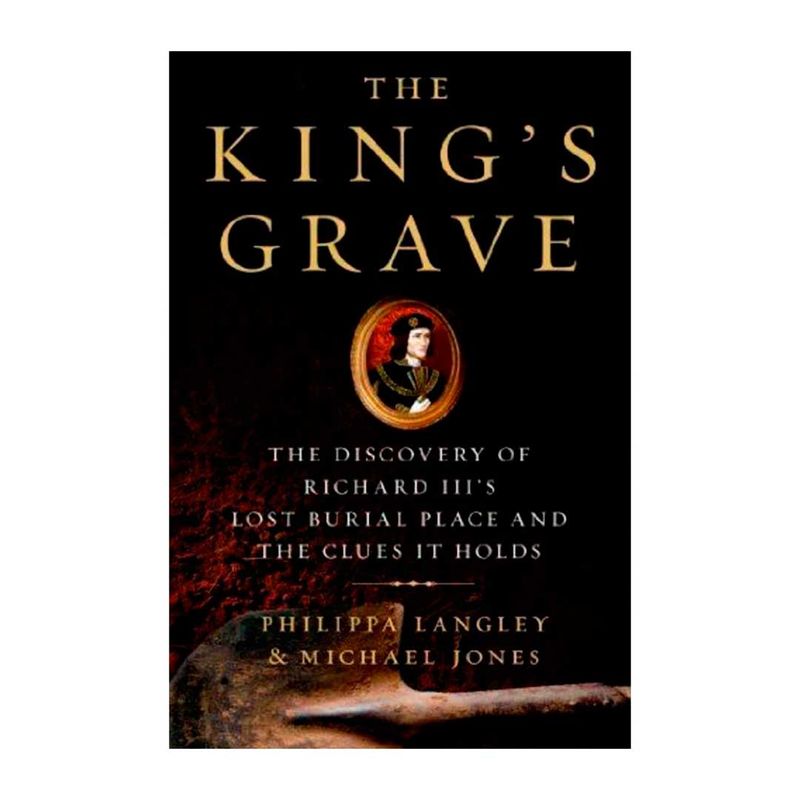 The King's Grave: The Discovery of Richard III’s Lost Burial Place and ...