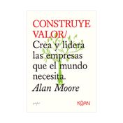 Construye valor: crea y lidera las empresas que el mundo necesita